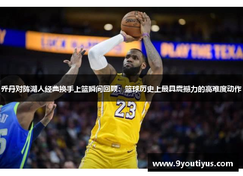 乔丹对阵湖人经典换手上篮瞬间回顾:篮球历史上最具震撼力的高难度动作 乔丹对阵湖人经典换手上篮瞬间回顾:篮球历史上最具震撼力的高难度动作