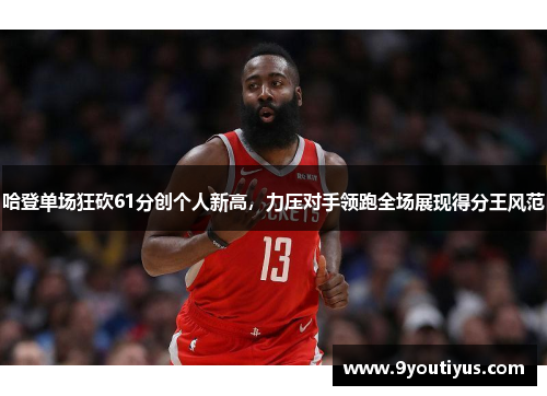 哈登单场狂砍61分创个人新高,力压对手领跑全场展现得分王风范 哈登单场狂砍61分创个人新高,力压对手领跑全场展现得分王风范
