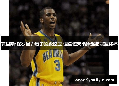 克里斯·保罗虽为历史顶级控卫 但遗憾未能捧起总冠军奖杯 克里斯·保罗虽为历史顶级控卫 但遗憾未能捧起总冠军奖杯