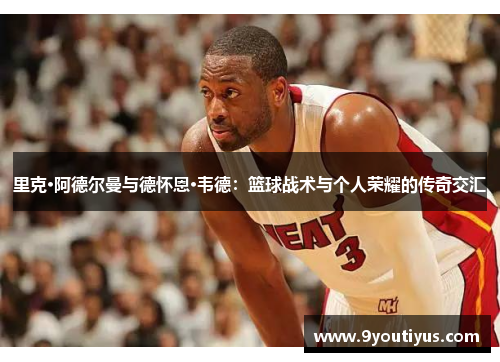 里克·阿德尔曼与德怀恩·韦德:篮球战术与个人荣耀的传奇交汇 里克·阿德尔曼与德怀恩·韦德:篮球战术与个人荣耀的传奇交汇