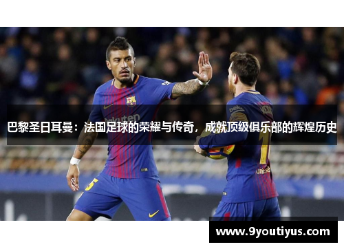 巴黎圣日耳曼:法国足球的荣耀与传奇,成就顶级俱乐部的辉煌历史 巴黎圣日耳曼:法国足球的荣耀与传奇,成就顶级俱乐部的辉煌历史