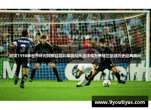 欧文1998年世界杯对阿根廷精彩单骑闯关进球成为英格兰足球历史经典瞬间 欧文1998年世界杯对阿根廷精彩单骑闯关进球成为英格兰足球历史经典瞬间