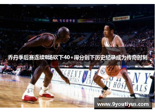 乔丹季后赛连续8场砍下40+得分创下历史纪录成为传奇时刻 乔丹季后赛连续8场砍下40+得分创下历史纪录成为传奇时刻