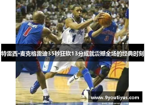 特雷西·麦克格雷迪35秒狂砍13分成就震撼全场的经典时刻 特雷西·麦克格雷迪35秒狂砍13分成就震撼全场的经典时刻