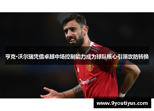 亨克·沃尔瑞凭借卓越中场控制能力成为球队核心引领攻防转换