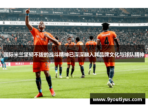 国际米兰坚韧不拔的战斗精神已深深融入其品牌文化与球队精神 国际米兰坚韧不拔的战斗精神已深深融入其品牌文化与球队精神