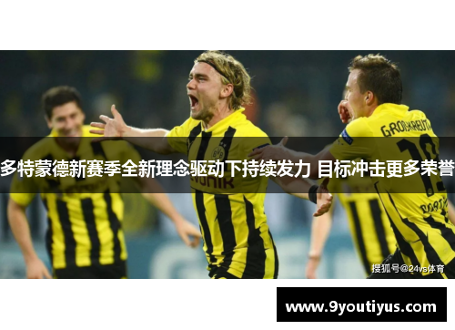 多特蒙德新赛季全新理念驱动下持续发力 目标冲击更多荣誉 多特蒙德新赛季全新理念驱动下持续发力 目标冲击更多荣誉