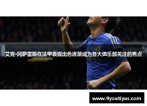 艾克·冈萨雷斯在法甲表现出色逐渐成为各大俱乐部关注的焦点 艾克·冈萨雷斯在法甲表现出色逐渐成为各大俱乐部关注的焦点