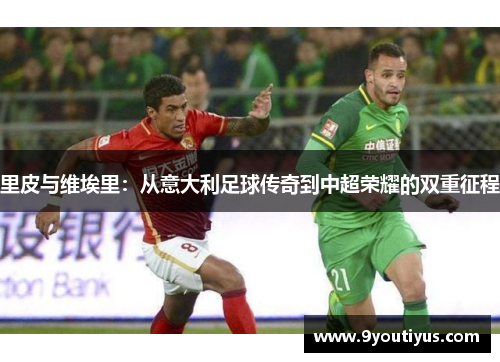 里皮与维埃里:从意大利足球传奇到中超荣耀的双重征程 里皮与维埃里:从意大利足球传奇到中超荣耀的双重征程