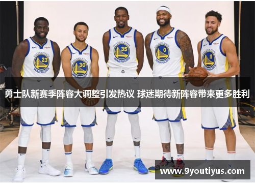 勇士队新赛季阵容大调整引发热议 球迷期待新阵容带来更多胜利 勇士队新赛季阵容大调整引发热议 球迷期待新阵容带来更多胜利
