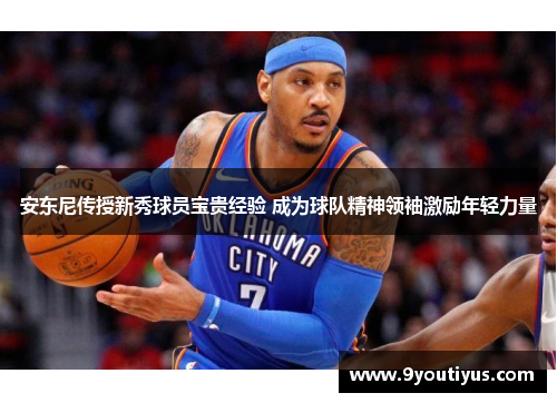 安东尼传授新秀球员宝贵经验 成为球队精神领袖激励年轻力量 安东尼传授新秀球员宝贵经验 成为球队精神领袖激励年轻力量