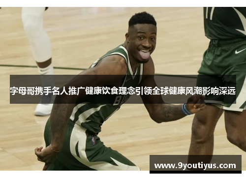 字母哥携手名人推广健康饮食理念引领全球健康风潮影响深远 字母哥携手名人推广健康饮食理念引领全球健康风潮影响深远