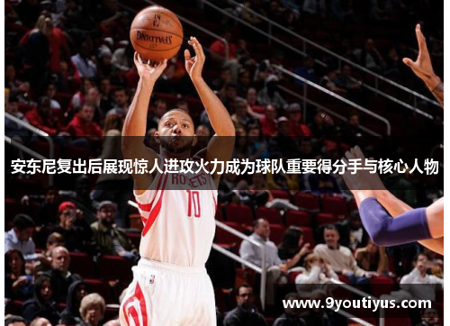 安东尼复出后展现惊人进攻火力成为球队重要得分手与核心人物 安东尼复出后展现惊人进攻火力成为球队重要得分手与核心人物