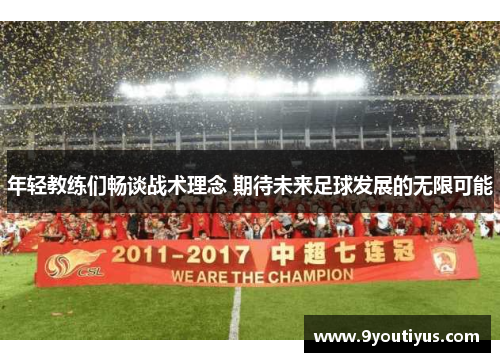 年轻教练们畅谈战术理念 期待未来足球发展的无限可能 年轻教练们畅谈战术理念 期待未来足球发展的无限可能