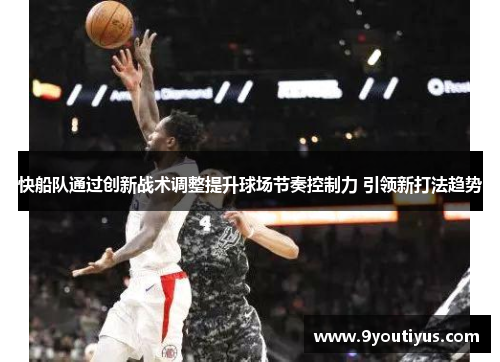 快船队通过创新战术调整提升球场节奏控制力 引领新打法趋势 快船队通过创新战术调整提升球场节奏控制力 引领新打法趋势