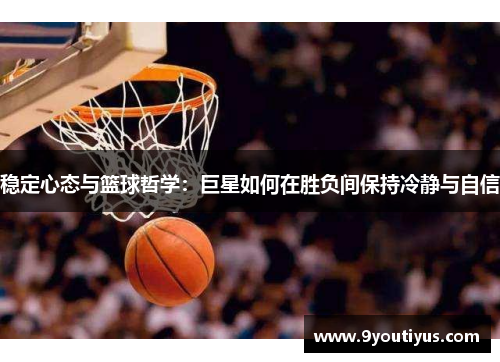 稳定心态与篮球哲学:巨星如何在胜负间保持冷静与自信 稳定心态与篮球哲学:巨星如何在胜负间保持冷静与自信