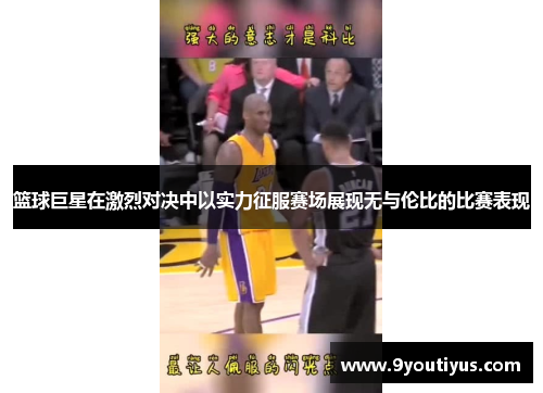 篮球巨星在激烈对决中以实力征服赛场展现无与伦比的比赛表现 篮球巨星在激烈对决中以实力征服赛场展现无与伦比的比赛表现