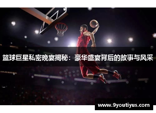 篮球巨星私密晚宴揭秘:豪华盛宴背后的故事与风采 篮球巨星私密晚宴揭秘:豪华盛宴背后的故事与风采