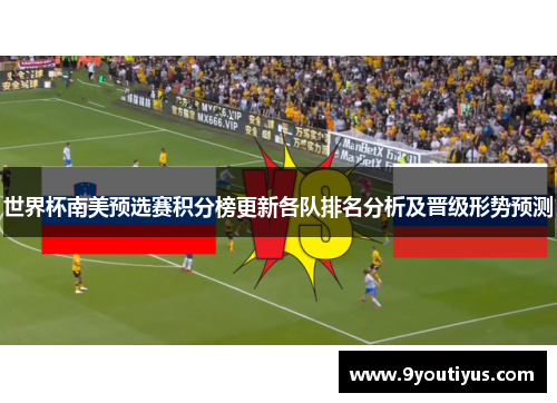 世界杯南美预选赛积分榜更新各队排名分析及晋级形势预测 世界杯南美预选赛积分榜更新各队排名分析及晋级形势预测