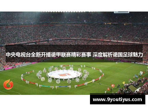 中央电视台全新开播德甲联赛精彩赛事 深度解析德国足球魅力 中央电视台全新开播德甲联赛精彩赛事 深度解析德国足球魅力