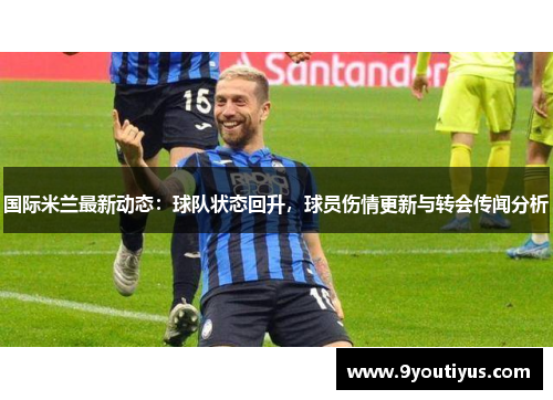 国际米兰最新动态:球队状态回升,球员伤情更新与转会传闻分析 国际米兰最新动态:球队状态回升,球员伤情更新与转会传闻分析