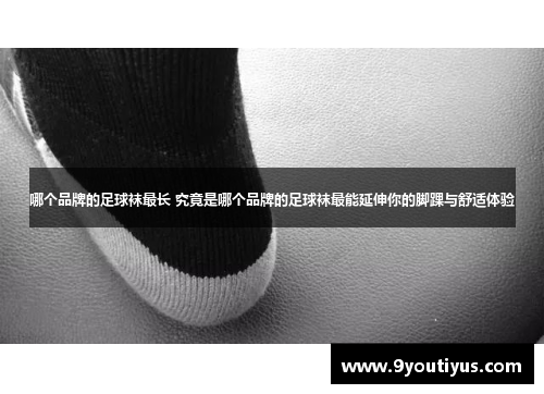 哪个品牌的足球袜最长 究竟是哪个品牌的足球袜最能延伸你的脚踝与舒适体验 哪个品牌的足球袜最长 究竟是哪个品牌的足球袜最能延伸你的脚踝与舒适体验
