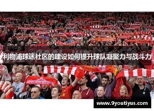 利物浦球迷社区的建设如何提升球队凝聚力与战斗力 利物浦球迷社区的建设如何提升球队凝聚力与战斗力