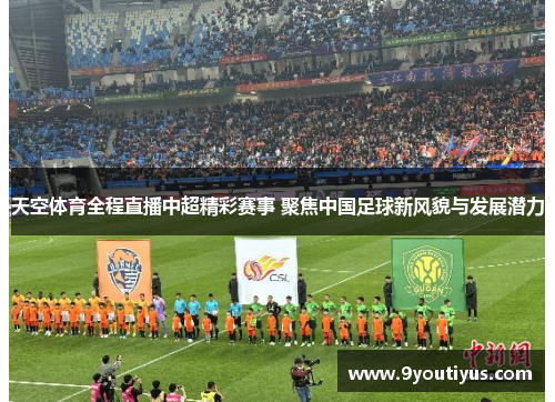 天空体育全程直播中超精彩赛事 聚焦中国足球新风貌与发展潜力 天空体育全程直播中超精彩赛事 聚焦中国足球新风貌与发展潜力
