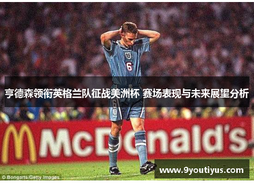 亨德森领衔英格兰队征战美洲杯 赛场表现与未来展望分析 亨德森领衔英格兰队征战美洲杯 赛场表现与未来展望分析