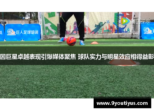 因巨星卓越表现引爆媒体聚焦 球队实力与明星效应相得益彰 因巨星卓越表现引爆媒体聚焦 球队实力与明星效应相得益彰