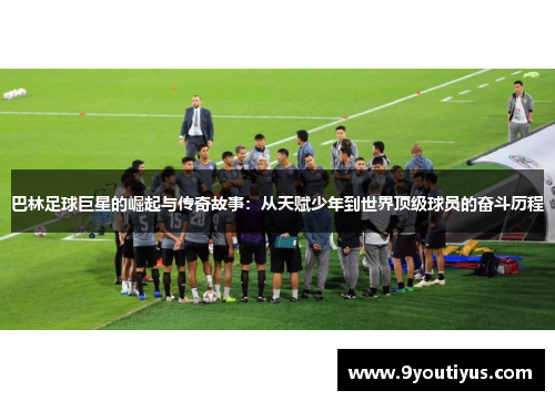 巴林足球巨星的崛起与传奇故事:从天赋少年到世界顶级球员的奋斗历程 巴林足球巨星的崛起与传奇故事:从天赋少年到世界顶级球员的奋斗历程