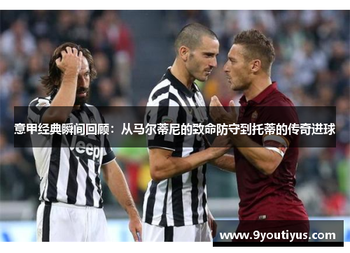 意甲经典瞬间回顾:从马尔蒂尼的致命防守到托蒂的传奇进球 意甲经典瞬间回顾:从马尔蒂尼的致命防守到托蒂的传奇进球