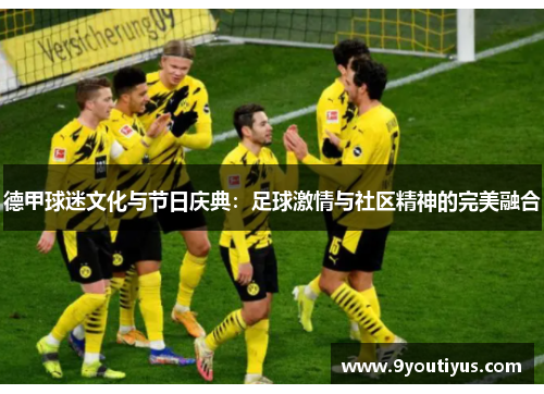 德甲球迷文化与节日庆典:足球激情与社区精神的完美融合 德甲球迷文化与节日庆典:足球激情与社区精神的完美融合