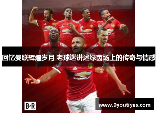 回忆曼联辉煌岁月 老球迷讲述绿茵场上的传奇与情感