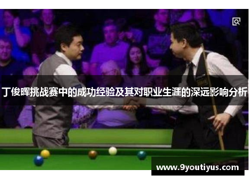 丁俊晖挑战赛中的成功经验及其对职业生涯的深远影响分析 丁俊晖挑战赛中的成功经验及其对职业生涯的深远影响分析