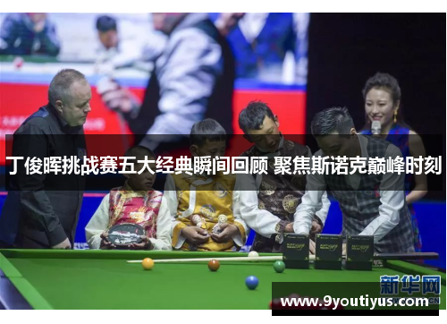 丁俊晖挑战赛五大经典瞬间回顾 聚焦斯诺克巅峰时刻 丁俊晖挑战赛五大经典瞬间回顾 聚焦斯诺克巅峰时刻