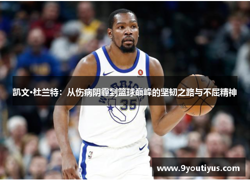 凯文·杜兰特:从伤病阴霾到篮球巅峰的坚韧之路与不屈精神 凯文·杜兰特:从伤病阴霾到篮球巅峰的坚韧之路与不屈精神