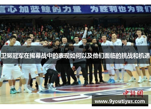 卫冕冠军在揭幕战中的表现如何以及他们面临的挑战和机遇 卫冕冠军在揭幕战中的表现如何以及他们面临的挑战和机遇