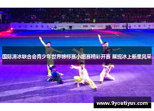 国际滑冰联合会青少年世界锦标赛小组赛精彩开赛 展现冰上新星风采 国际滑冰联合会青少年世界锦标赛小组赛精彩开赛 展现冰上新星风采