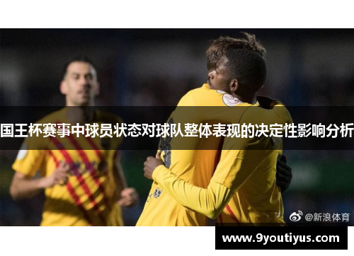 国王杯赛事中球员状态对球队整体表现的决定性影响分析 国王杯赛事中球员状态对球队整体表现的决定性影响分析