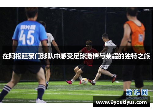 在阿根廷豪门球队中感受足球激情与荣耀的独特之旅