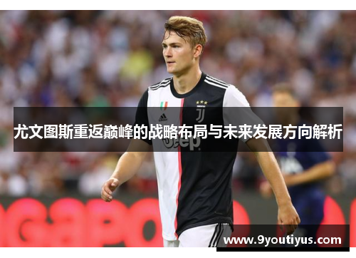尤文图斯重返巅峰的战略布局与未来发展方向解析