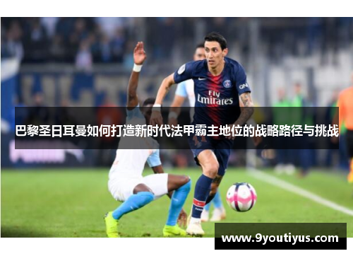 巴黎圣日耳曼如何打造新时代法甲霸主地位的战略路径与挑战 巴黎圣日耳曼如何打造新时代法甲霸主地位的战略路径与挑战
