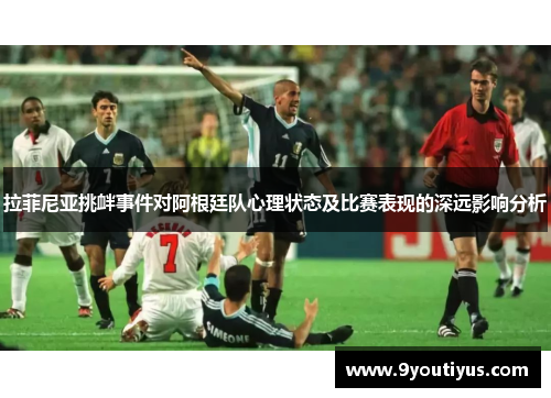 拉菲尼亚挑衅事件对阿根廷队心理状态及比赛表现的深远影响分析