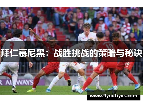拜仁慕尼黑:战胜挑战的策略与秘诀 拜仁慕尼黑:战胜挑战的策略与秘诀