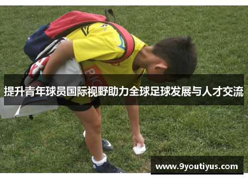 提升青年球员国际视野助力全球足球发展与人才交流 提升青年球员国际视野助力全球足球发展与人才交流
