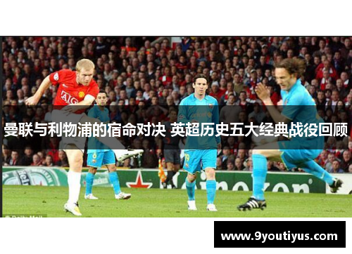 曼联与利物浦的宿命对决 英超历史五大经典战役回顾