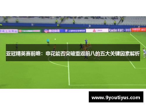 亚冠精英赛前瞻:申花能否突破重返前八的五大关键因素解析 亚冠精英赛前瞻:申花能否突破重返前八的五大关键因素解析