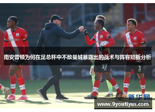 南安普顿为何在足总杯中不敌曼城暴露出的战术与阵容短板分析
