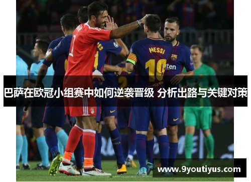巴萨在欧冠小组赛中如何逆袭晋级 分析出路与关键对策